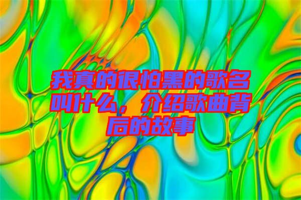 我真的很怕黑的歌名叫什么，介紹歌曲背后的故事