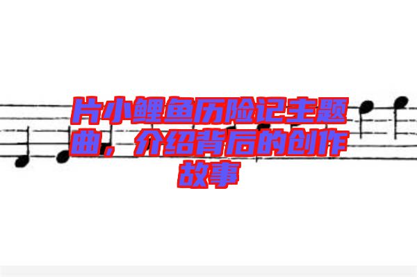 片小鯉魚歷險記主題曲，介紹背后的創(chuàng)作故事