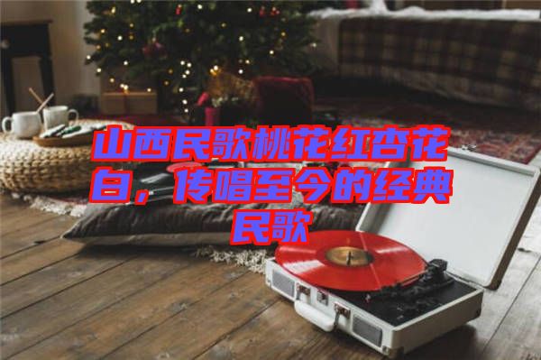 山西民歌桃花紅杏花白，傳唱至今的經典民歌
