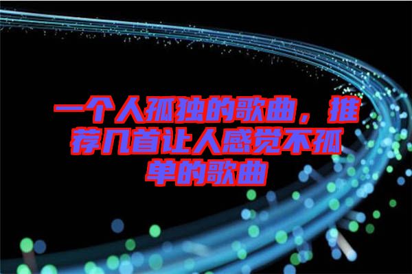 一個人孤獨的歌曲，推薦幾首讓人感覺不孤單的歌曲
