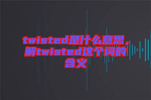 twisted是什么意思，解twisted這個詞的含義