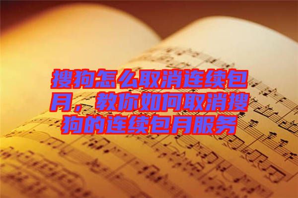 搜狗怎么取消連續包月，教你如何取消搜狗的連續包月服務
