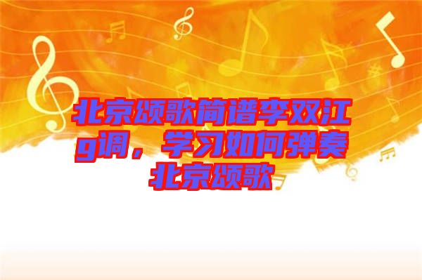 北京頌歌簡譜李雙江g調，學習如何彈奏北京頌歌