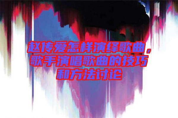 趙傳愛怎樣演繹歌曲，歌手演唱歌曲的技巧和方法討論