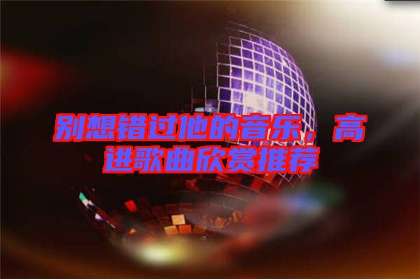 別想錯過他的音樂，高進歌曲欣賞推薦