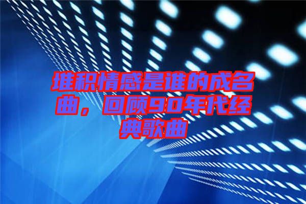 堆積情感是誰的成名曲，回顧90年代經典歌曲