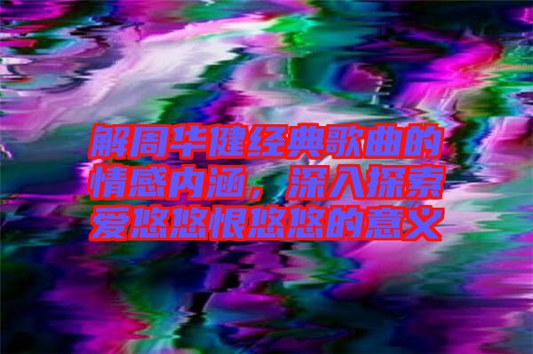 解周華健經(jīng)典歌曲的情感內涵，深入探索愛悠悠恨悠悠的意義