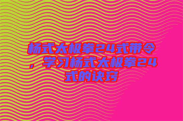 楊式太極拳24式帶令，學(xué)習(xí)楊式太極拳24式的訣竅