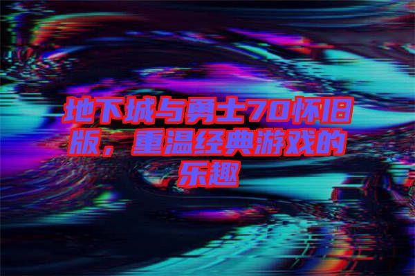 地下城與勇士70懷舊版，重溫經典游戲的樂趣
