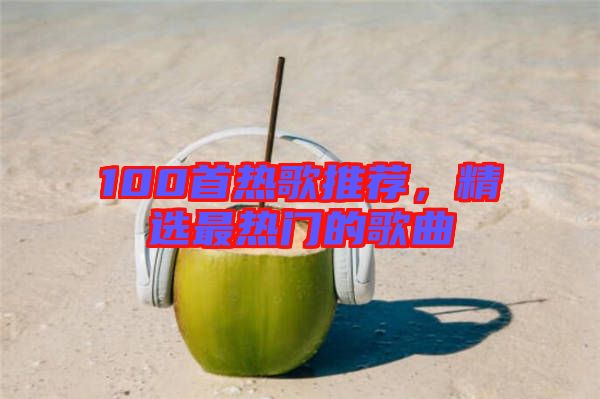 100首熱歌推薦，精選最熱門的歌曲