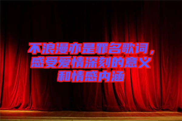 不浪漫亦是罪名歌詞，感受愛情深刻的意義和情感內涵
