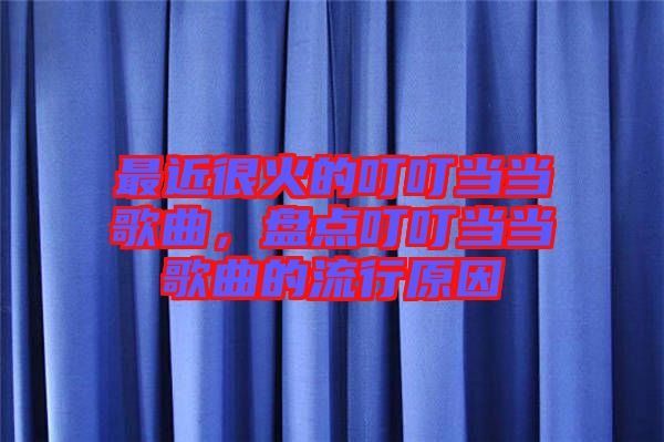最近很火的叮叮當當歌曲，盤點叮叮當當歌曲的流行原因