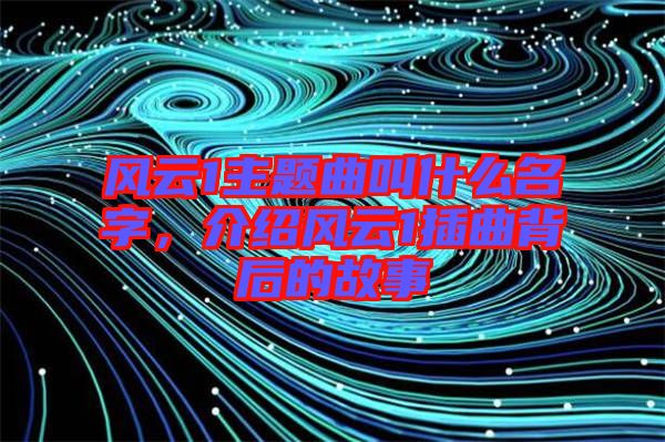 風云1主題曲叫什么名字，介紹風云1插曲背后的故事