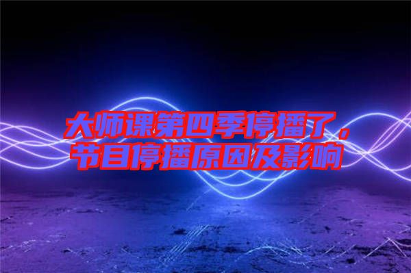 大師課第四季停播了，節目停播原因及影響