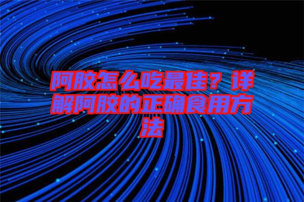 阿膠怎么吃最佳？詳解阿膠的正確食用方法