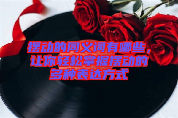 擺動的同義詞有哪些，讓你輕松掌握擺動的多種表達方式