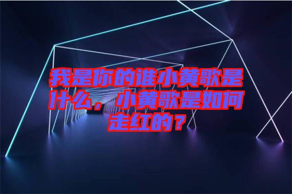 我是你的誰小黃歌是什么，小黃歌是如何走紅的？