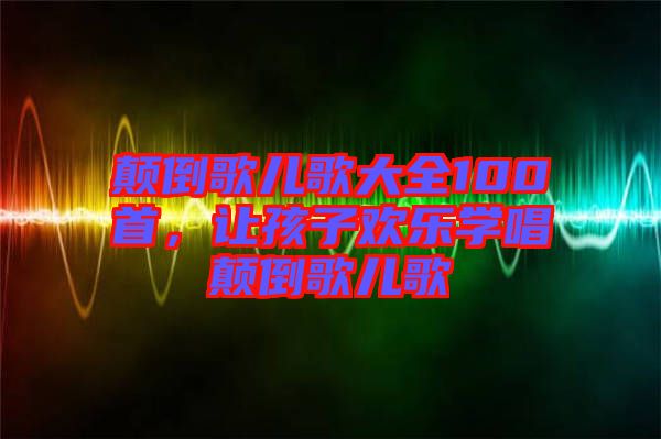 顛倒歌兒歌大全100首，讓孩子歡樂學唱顛倒歌兒歌