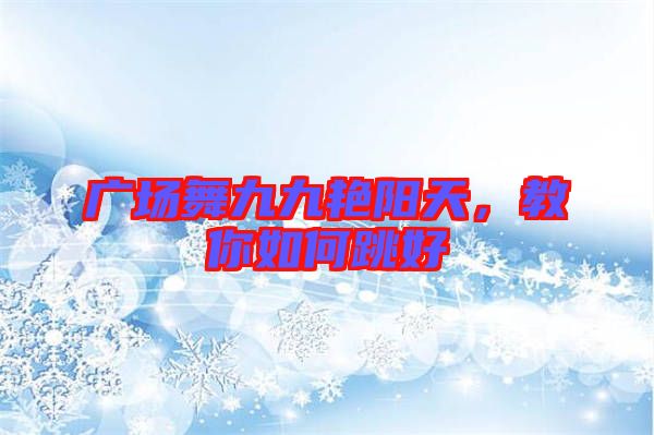 廣場舞九九艷陽天，教你如何跳好