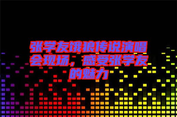 張學(xué)友餓狼傳說演唱會現(xiàn)場，感受張學(xué)友的魅力