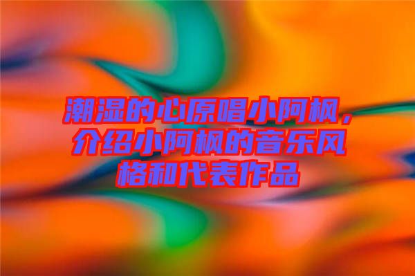 潮濕的心原唱小阿楓，介紹小阿楓的音樂風格和代表作品