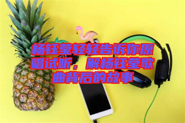 楊鈺瑩輕輕告訴你原唱試聽，解楊鈺瑩歌曲背后的故事