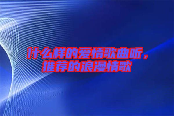 什么樣的愛情歌曲聽，推薦的浪漫情歌
