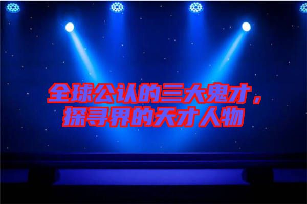 全球公認(rèn)的三大鬼才，探尋界的天才人物