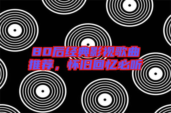 80后經(jīng)典影視歌曲推薦，懷舊回憶必聽