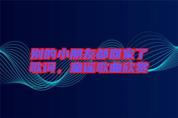 別的小朋友都回家了歌詞，童謠歌曲欣賞