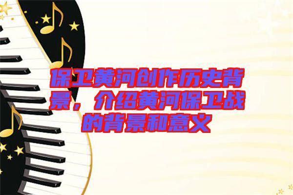 保衛(wèi)黃河創(chuàng)作歷史背景，介紹黃河保衛(wèi)戰(zhàn)的背景和意義