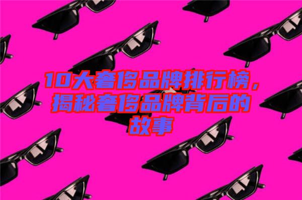 10大奢侈品牌排行榜，揭秘奢侈品牌背后的故事