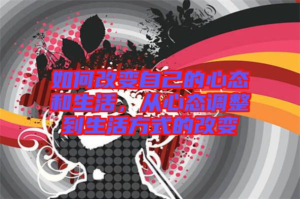 如何改變自己的心態(tài)和生活，從心態(tài)調(diào)整到生活方式的改變