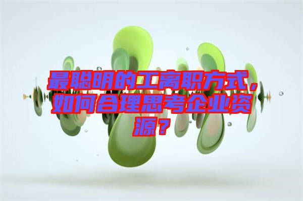 最聰明的工離職方式，如何合理思考企業(yè)資源？