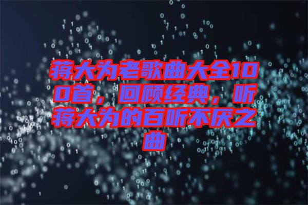 蔣大為老歌曲大全100首，回顧經(jīng)典，聽(tīng)蔣大為的百聽(tīng)不厭之曲