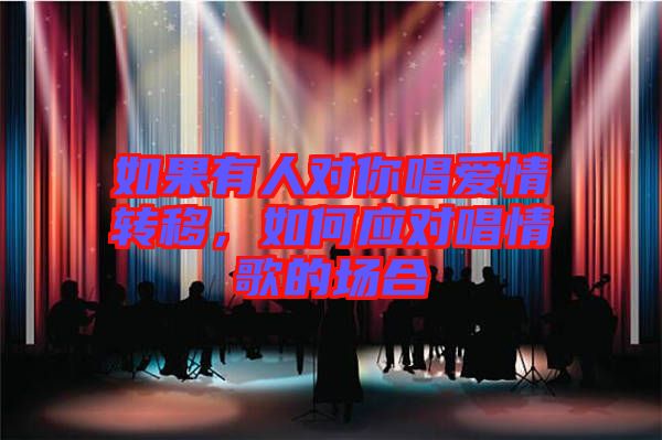如果有人對你唱愛情轉(zhuǎn)移，如何應(yīng)對唱情歌的場合