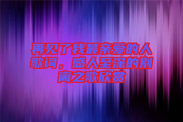 再見了我最親愛的人歌詞，感人至深的別離之歌欣賞