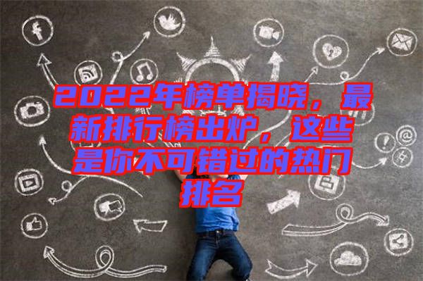 2022年榜單揭曉，最新排行榜出爐，這些是你不可錯過的熱門排名