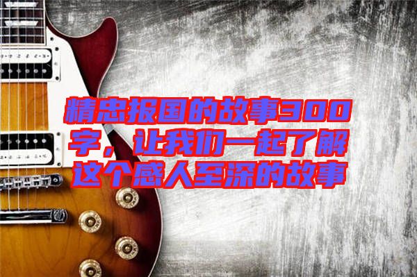 精忠報國的故事300字，讓我們一起了解這個感人至深的故事