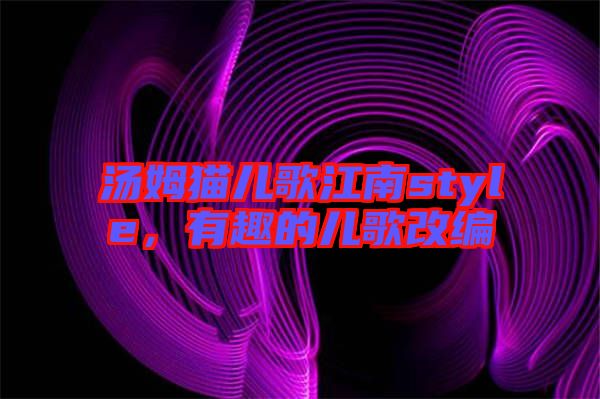湯姆貓兒歌江南style，有趣的兒歌改編