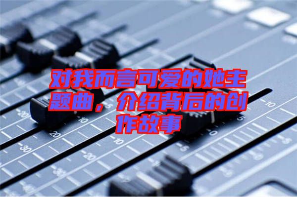 對我而言可愛的她主題曲，介紹背后的創作故事