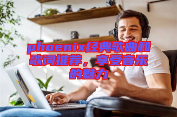 phoenix經典歌曲和歌詞推薦，享受音樂的魅力