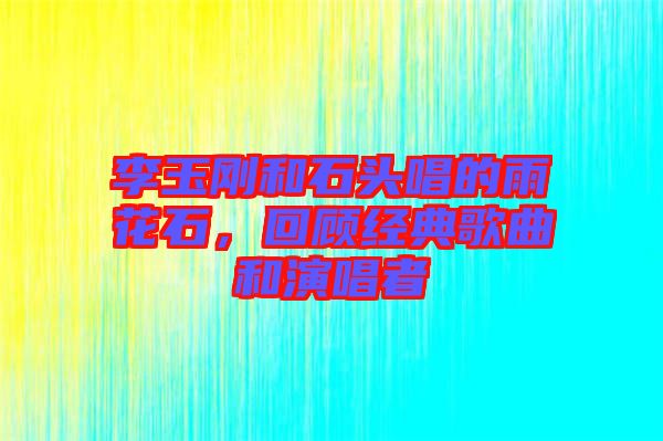 李玉剛和石頭唱的雨花石，回顧經典歌曲和演唱者