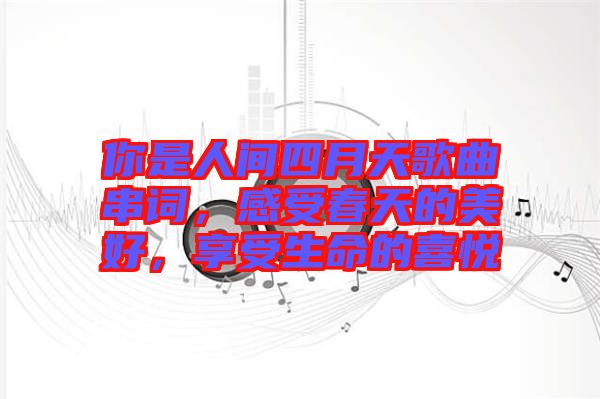 你是人間四月天歌曲串詞，感受春天的美好，享受生命的喜悅