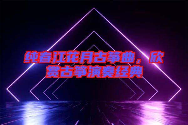 純春江花月古箏曲，欣賞古箏演奏經典