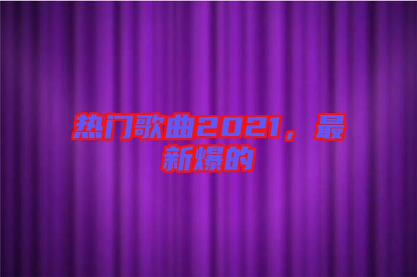 熱門歌曲2021，最新爆的