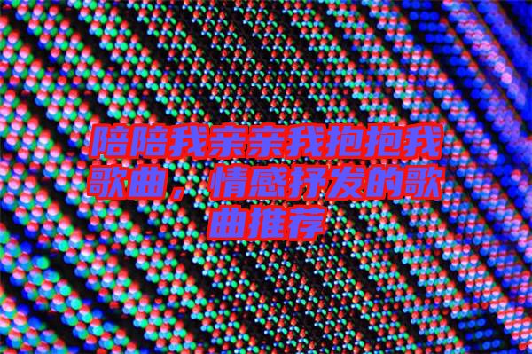 陪陪我親親我抱抱我歌曲，情感抒發的歌曲推薦