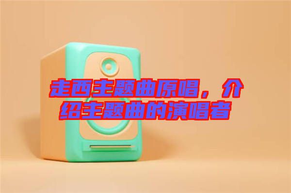 走西主題曲原唱，介紹主題曲的演唱者