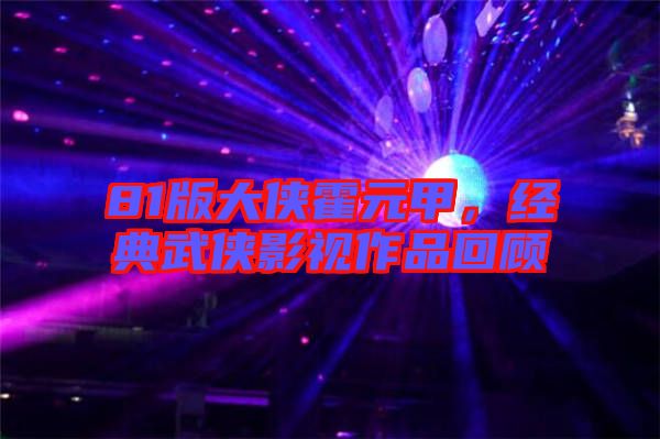 81版大俠霍元甲，經典武俠影視作品回顧