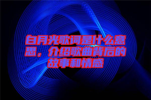 白月光歌詞是什么意思，介紹歌曲背后的故事和情感